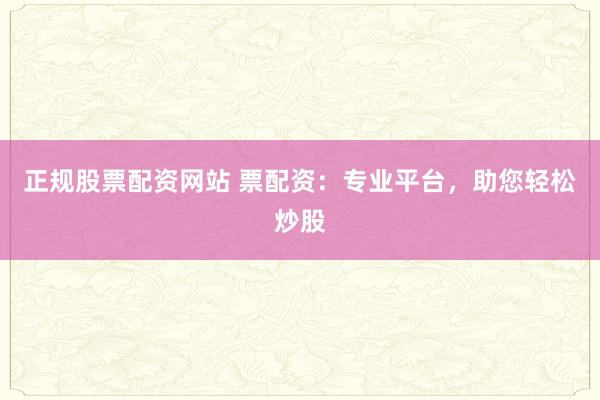 正规股票配资网站 票配资：专业平台，助您轻松炒股