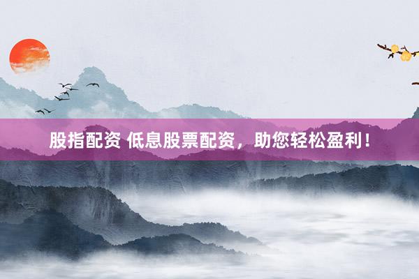 股指配资 低息股票配资，助您轻松盈利！