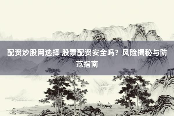配资炒股网选择 股票配资安全吗？风险揭秘与防范指南
