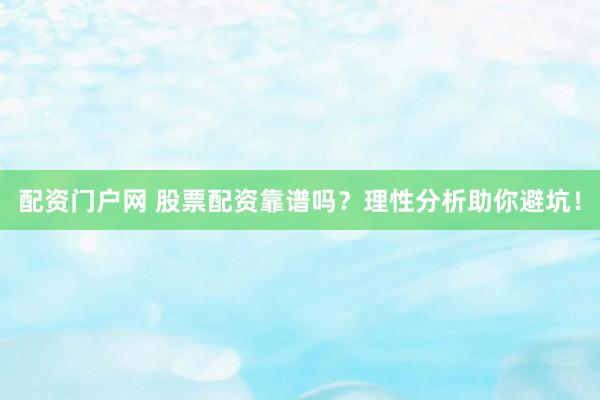配资门户网 股票配资靠谱吗？理性分析助你避坑！