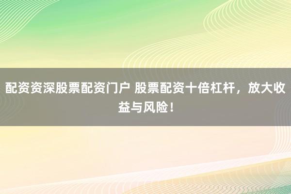 配资资深股票配资门户 股票配资十倍杠杆，放大收益与风险！