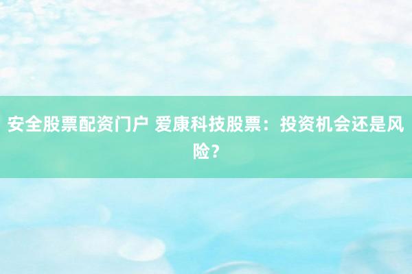 安全股票配资门户 爱康科技股票：投资机会还是风险？