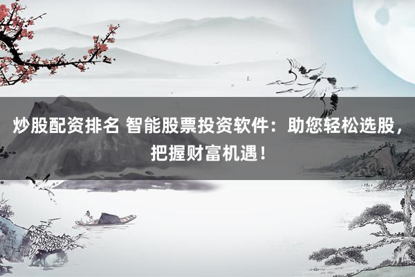 炒股配资排名 智能股票投资软件：助您轻松选股，把握财富机遇！