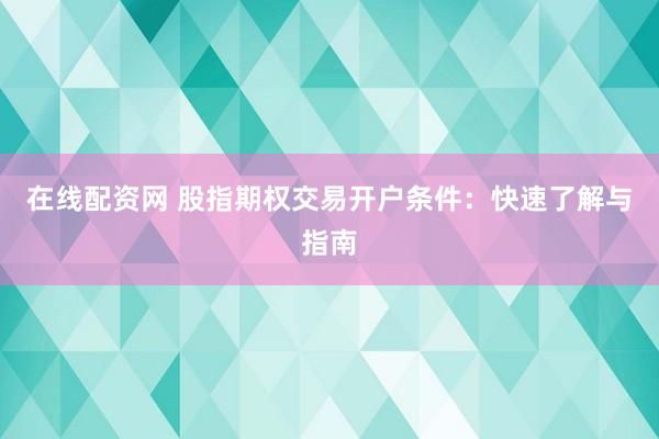 在线配资网 股指期权交易开户条件：快速了解与指南