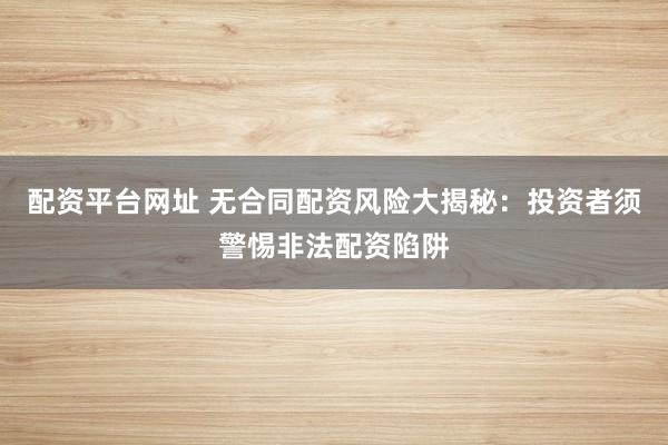 配资平台网址 无合同配资风险大揭秘：投资者须警惕非法配资陷阱