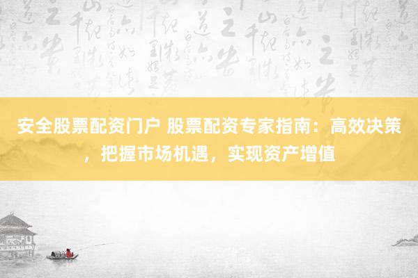 安全股票配资门户 股票配资专家指南：高效决策，把握市场机遇，实现资产增值