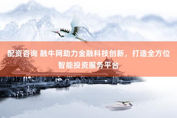 配资咨询 融牛网助力金融科技创新，打造全方位智能投资服务平台
