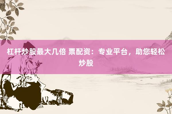 杠杆炒股最大几倍 票配资：专业平台，助您轻松炒股