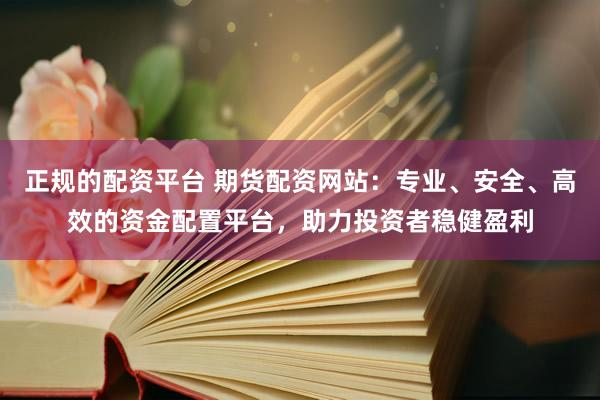 正规的配资平台 期货配资网站：专业、安全、高效的资金配置平台，助力投资者稳健盈利