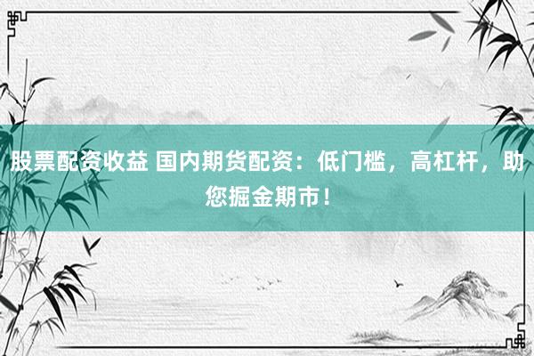 股票配资收益 国内期货配资：低门槛，高杠杆，助您掘金期市！