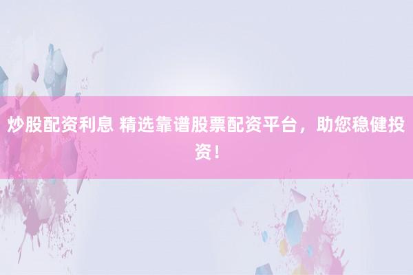 炒股配资利息 精选靠谱股票配资平台，助您稳健投资！