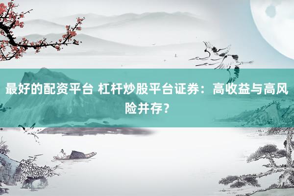 最好的配资平台 杠杆炒股平台证券：高收益与高风险并存？