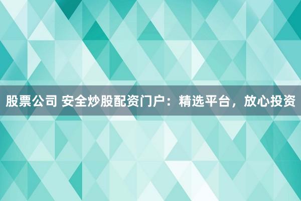 股票公司 安全炒股配资门户：精选平台，放心投资