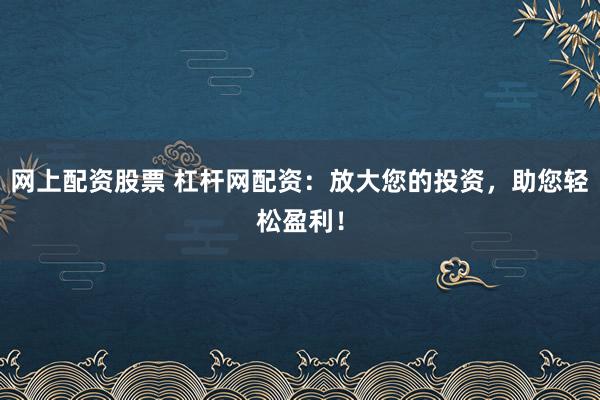 网上配资股票 杠杆网配资：放大您的投资，助您轻松盈利！