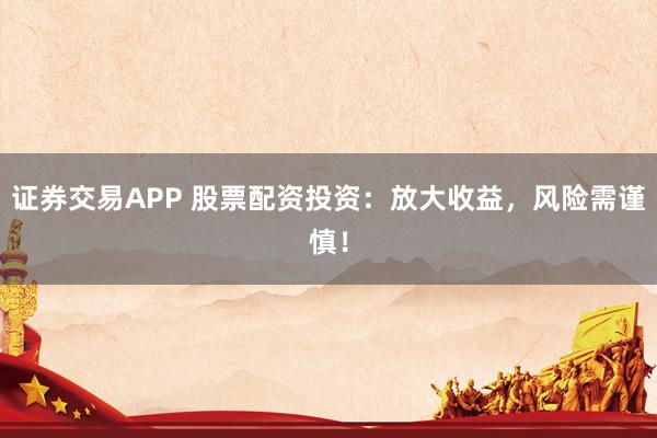 证券交易APP 股票配资投资：放大收益，风险需谨慎！