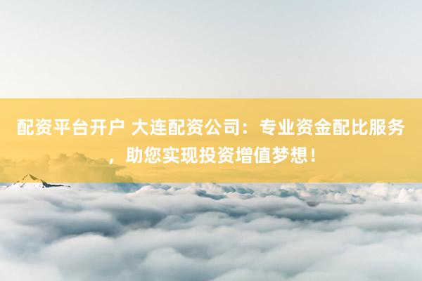 配资平台开户 大连配资公司：专业资金配比服务，助您实现投资增值梦想！