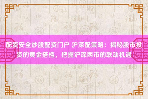 配资安全炒股配资门户 沪深配策略：揭秘股市投资的黄金搭档，把握沪深两市的联动机遇