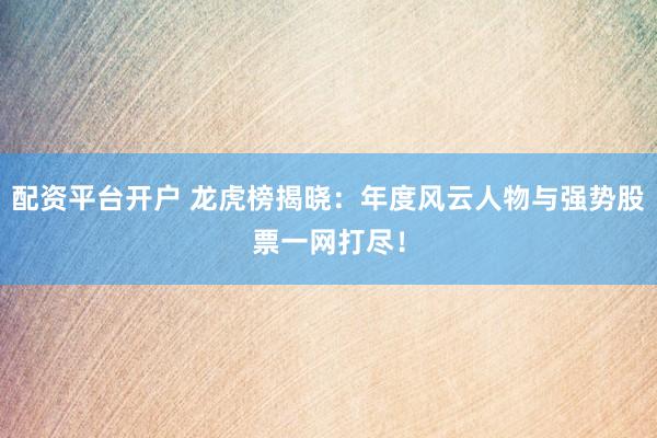 配资平台开户 龙虎榜揭晓：年度风云人物与强势股票一网打尽！