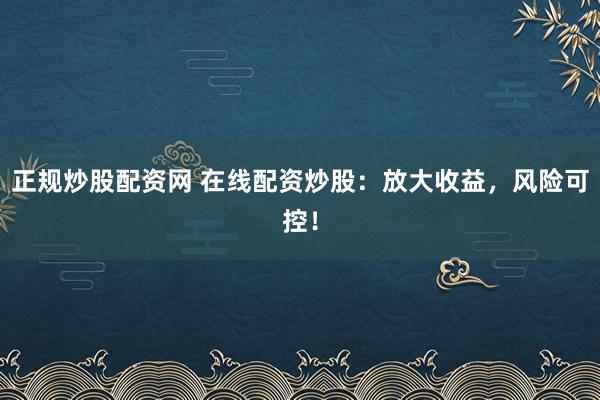 正规炒股配资网 在线配资炒股：放大收益，风险可控！
