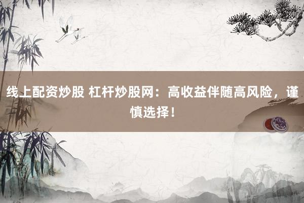 线上配资炒股 杠杆炒股网:高收益伴随高风险,谨慎选择!