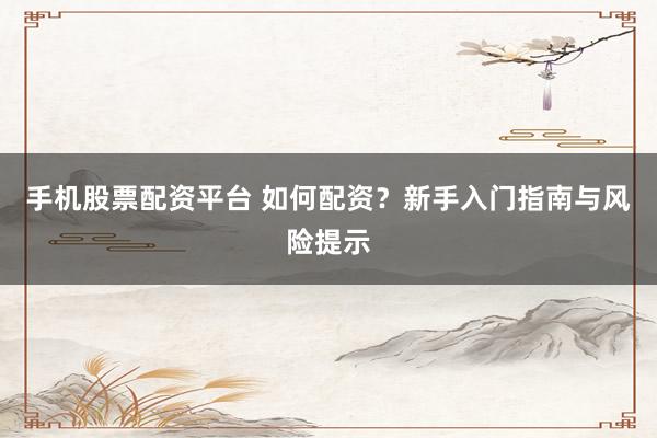 手机股票配资平台 如何配资？新手入门指南与风险提示