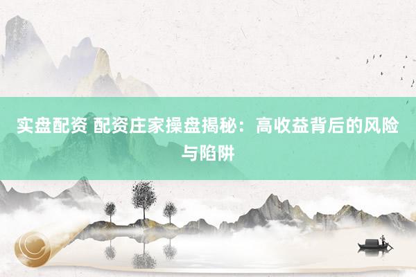 实盘配资 配资庄家操盘揭秘：高收益背后的风险与陷阱