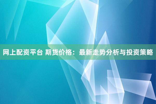 网上配资平台 期货价格：最新走势分析与投资策略