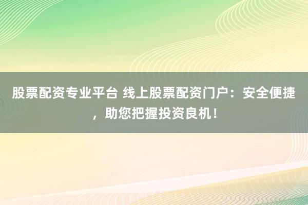 股票配资专业平台 线上股票配资门户:安全便捷,助您把握投资良机!