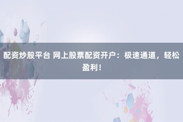 配资炒股平台 网上股票配资开户：极速通道，轻松盈利！