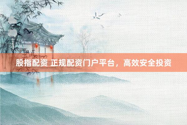 股指配资 正规配资门户平台,高效安全投资