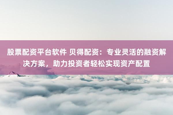 股票配资平台软件 贝得配资：专业灵活的融资解决方案，助力投资者轻松实现资产配置