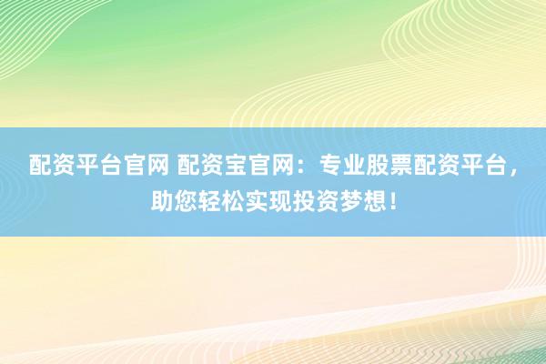 配资平台官网 配资宝官网：专业股票配资平台，助您轻松实现投资梦想！
