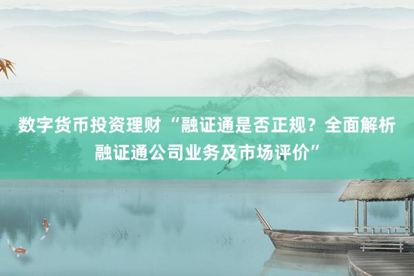 数字货币投资理财 “融证通是否正规？全面解析融证通公司业务及市场评价”