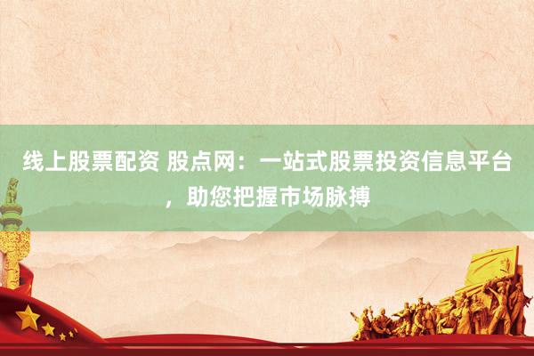 线上股票配资 股点网：一站式股票投资信息平台，助您把握市场脉搏